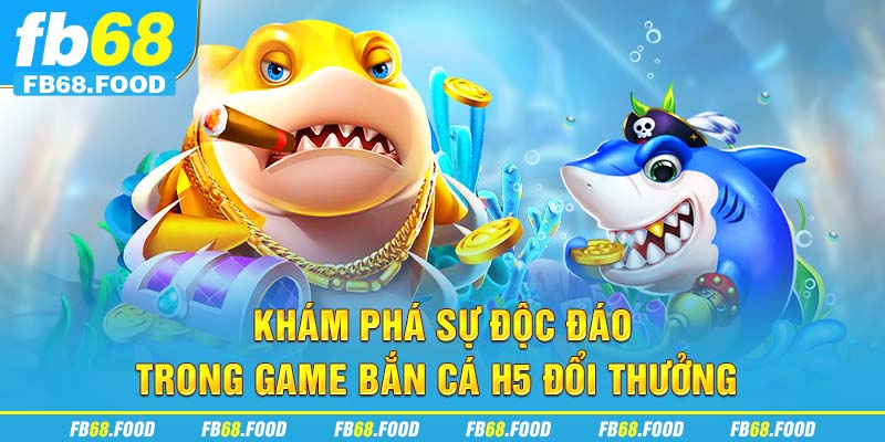 Khám phá sự độc đáo trong game bắn cá H5 đổi thưởng